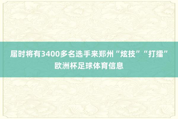 届时将有3400多名选手来郑州“炫技”“打擂”欧洲杯足球体育信息