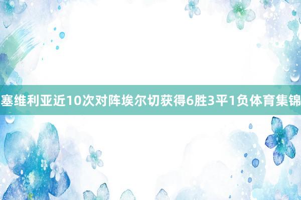塞维利亚近10次对阵埃尔切获得6胜3平1负体育集锦