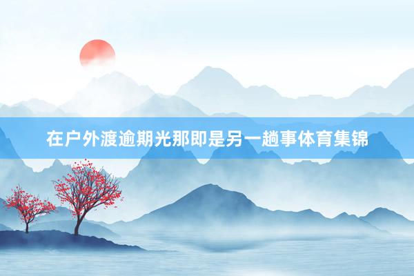 在户外渡逾期光那即是另一趟事体育集锦