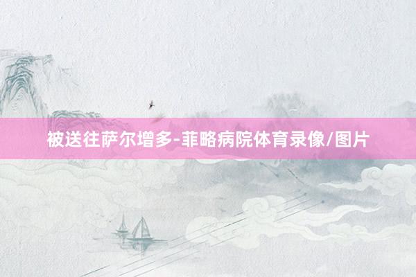 被送往萨尔增多-菲略病院体育录像/图片