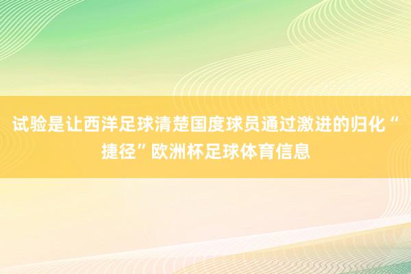 试验是让西洋足球清楚国度球员通过激进的归化“捷径”欧洲杯足球体育信息
