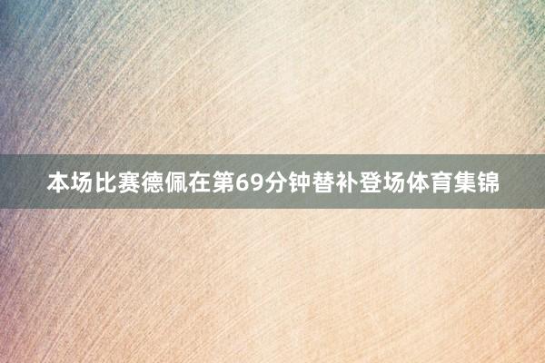 本场比赛德佩在第69分钟替补登场体育集锦