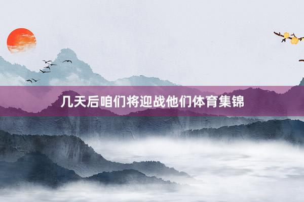 几天后咱们将迎战他们体育集锦