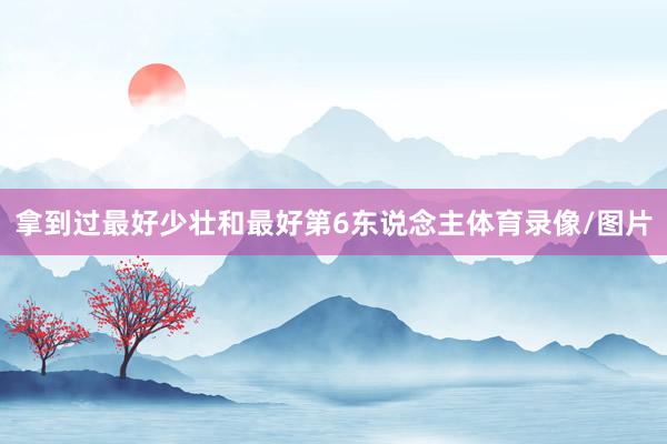 拿到过最好少壮和最好第6东说念主体育录像/图片