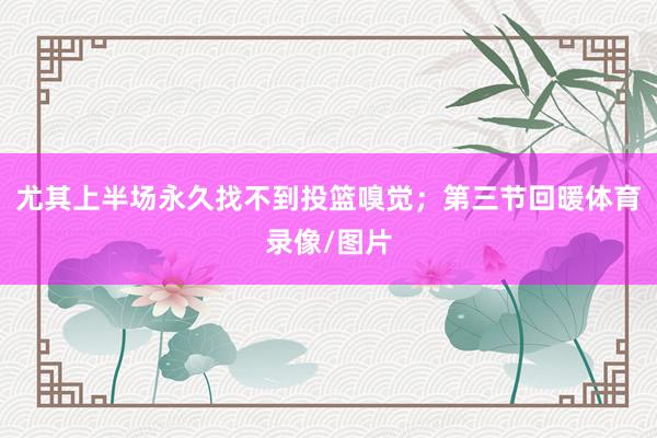 尤其上半场永久找不到投篮嗅觉；第三节回暖体育录像/图片