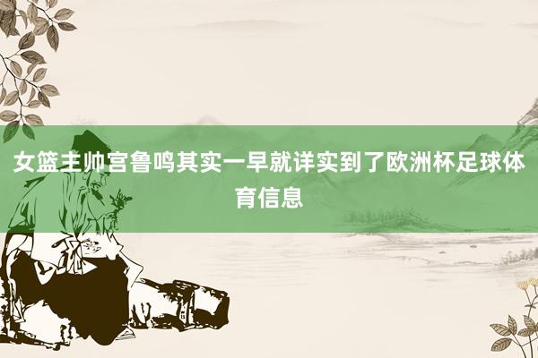 女篮主帅宫鲁鸣其实一早就详实到了欧洲杯足球体育信息