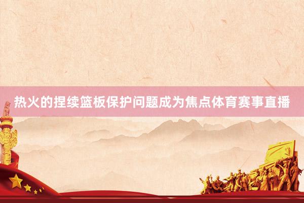 热火的捏续篮板保护问题成为焦点体育赛事直播