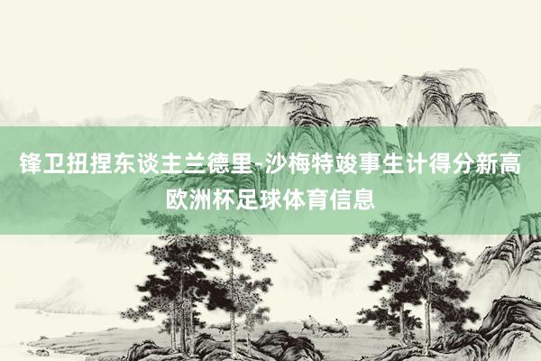 锋卫扭捏东谈主兰德里-沙梅特竣事生计得分新高欧洲杯足球体育信息