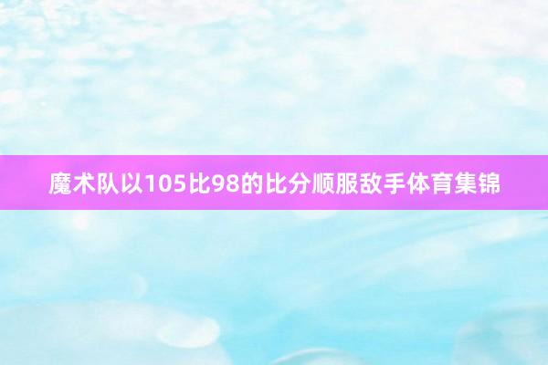 魔术队以105比98的比分顺服敌手体育集锦
