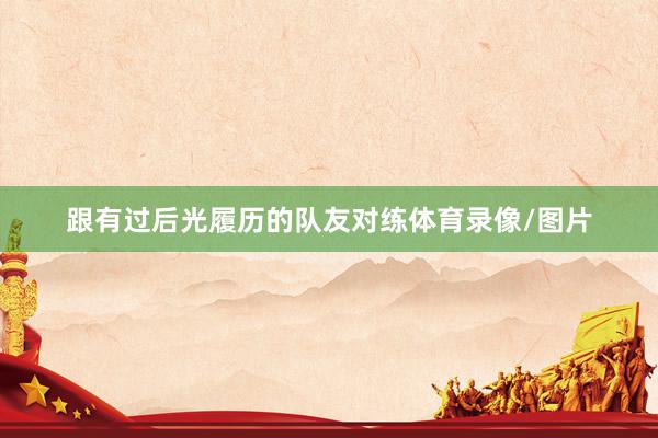跟有过后光履历的队友对练体育录像/图片
