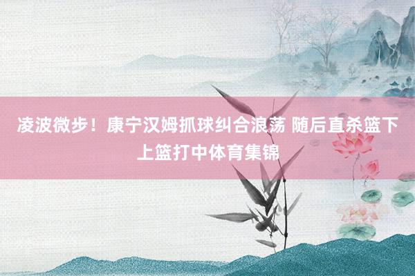 凌波微步！康宁汉姆抓球纠合浪荡 随后直杀篮下上篮打中体育集锦
