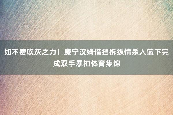 如不费吹灰之力！康宁汉姆借挡拆纵情杀入篮下完成双手暴扣体育集锦