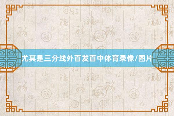 尤其是三分线外百发百中体育录像/图片
