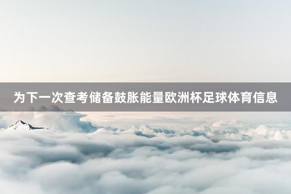 为下一次查考储备鼓胀能量欧洲杯足球体育信息