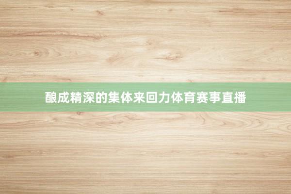 酿成精深的集体来回力体育赛事直播