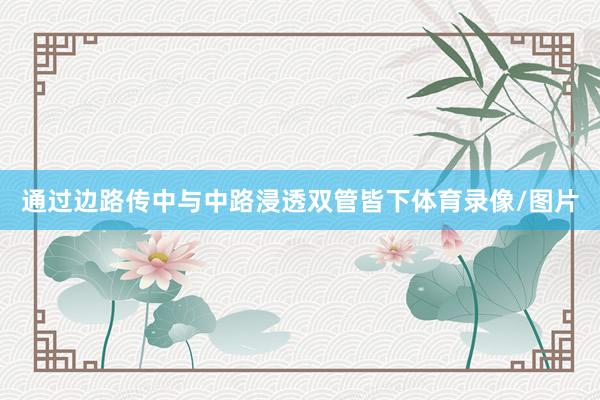 通过边路传中与中路浸透双管皆下体育录像/图片