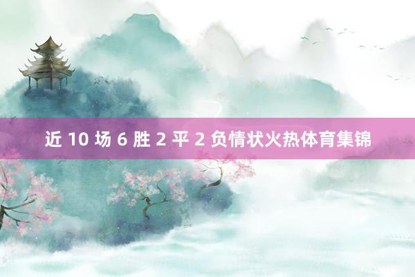 近 10 场 6 胜 2 平 2 负情状火热体育集锦