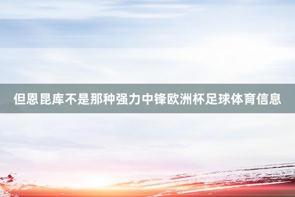 但恩昆库不是那种强力中锋欧洲杯足球体育信息