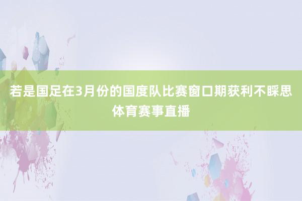 若是国足在3月份的国度队比赛窗口期获利不睬思体育赛事直播