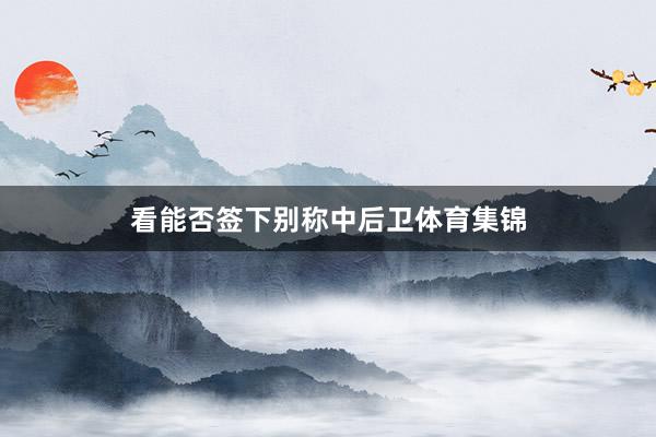 看能否签下别称中后卫体育集锦