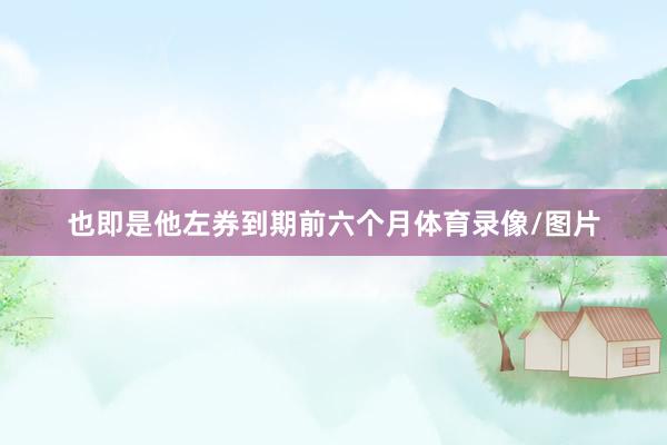 也即是他左券到期前六个月体育录像/图片