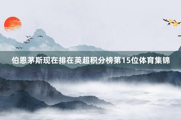 伯恩茅斯现在排在英超积分榜第15位体育集锦