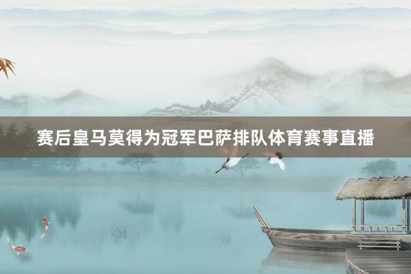 赛后皇马莫得为冠军巴萨排队体育赛事直播