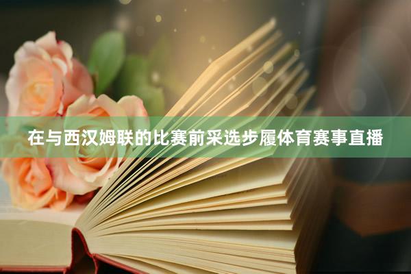 在与西汉姆联的比赛前采选步履体育赛事直播
