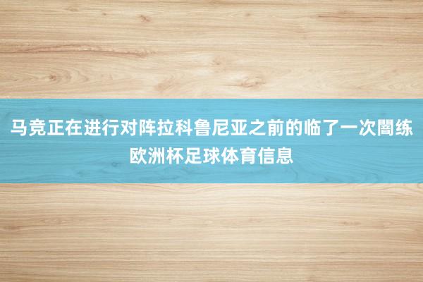 马竞正在进行对阵拉科鲁尼亚之前的临了一次闇练欧洲杯足球体育信息