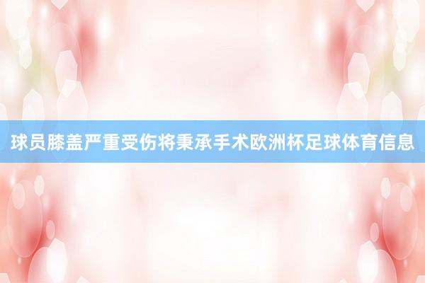 球员膝盖严重受伤将秉承手术欧洲杯足球体育信息