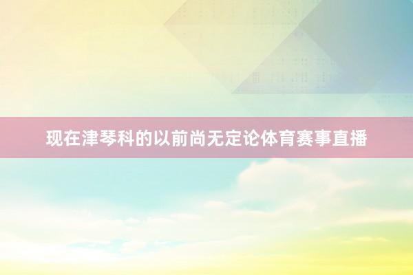 现在津琴科的以前尚无定论体育赛事直播