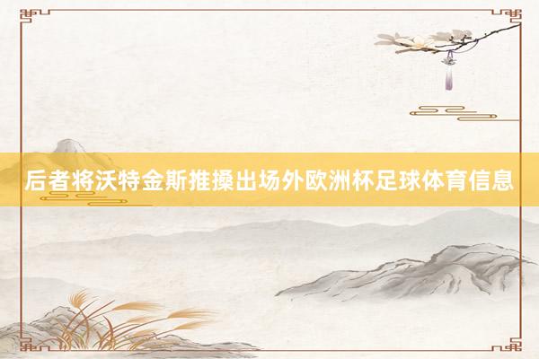 后者将沃特金斯推搡出场外欧洲杯足球体育信息