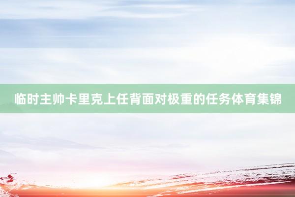 临时主帅卡里克上任背面对极重的任务体育集锦
