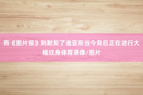而《图片报》则默契了迪亚斯当今背后正在进行大幅纹身体育录像/图片
