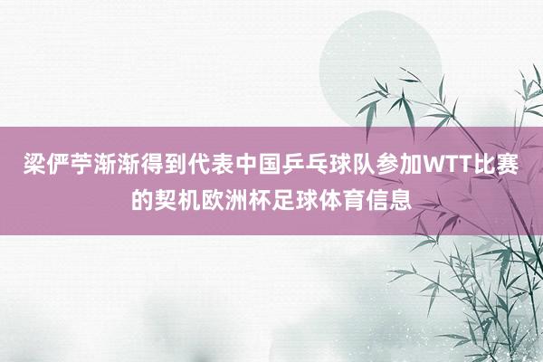 梁俨苧渐渐得到代表中国乒乓球队参加WTT比赛的契机欧洲杯足球体育信息