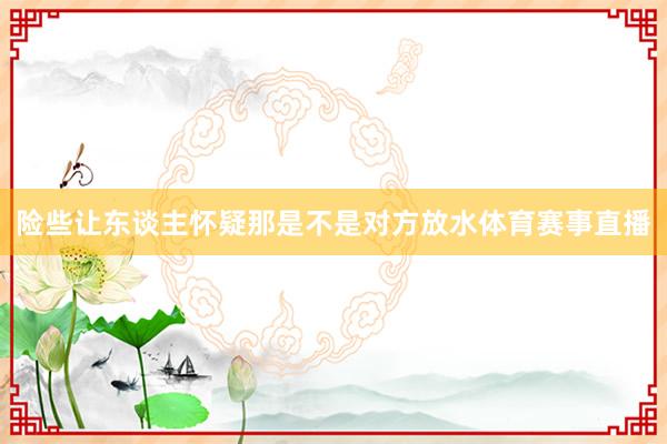 险些让东谈主怀疑那是不是对方放水体育赛事直播