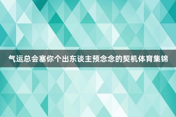 气运总会塞你个出东谈主预念念的契机体育集锦