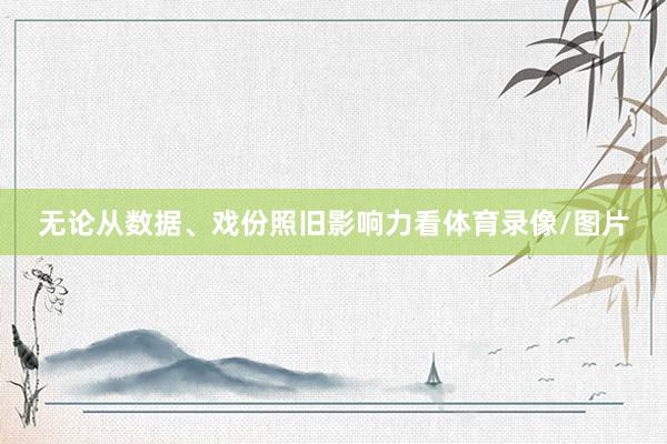 无论从数据、戏份照旧影响力看体育录像/图片