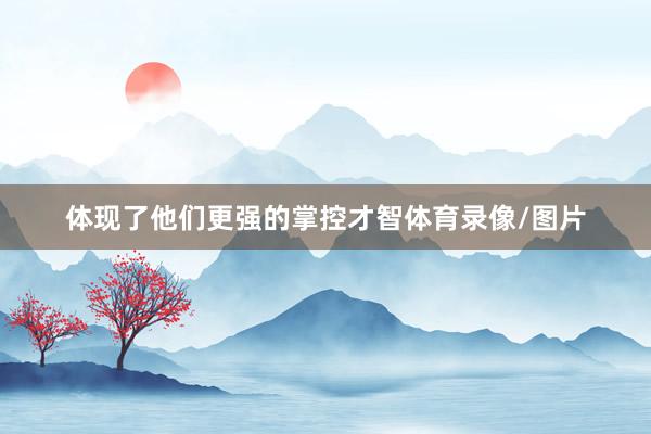 体现了他们更强的掌控才智体育录像/图片