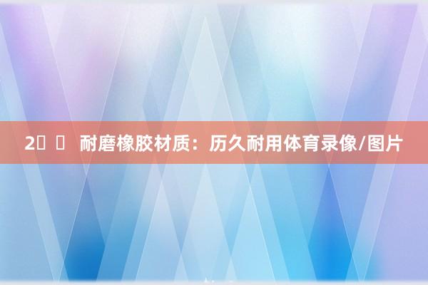 2️⃣ 耐磨橡胶材质：历久耐用体育录像/图片