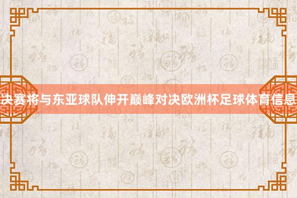 决赛将与东亚球队伸开巅峰对决欧洲杯足球体育信息