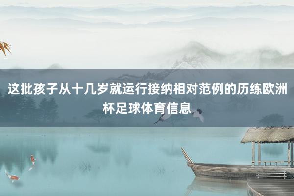 这批孩子从十几岁就运行接纳相对范例的历练欧洲杯足球体育信息