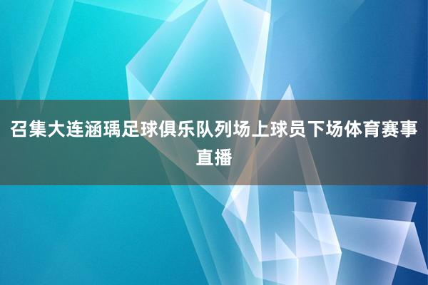 召集大连涵瑀足球俱乐队列场上球员下场体育赛事直播