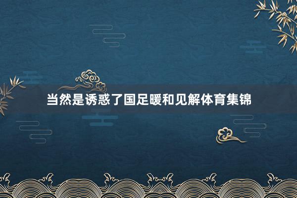 当然是诱惑了国足暖和见解体育集锦