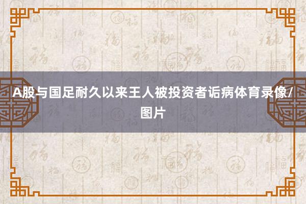 A股与国足耐久以来王人被投资者诟病体育录像/图片