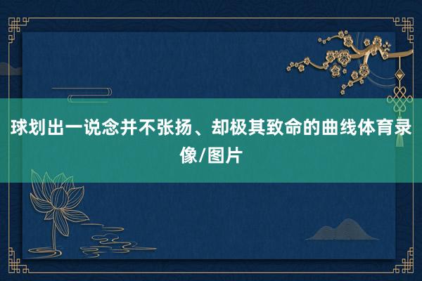 球划出一说念并不张扬、却极其致命的曲线体育录像/图片