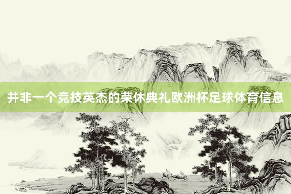 并非一个竞技英杰的荣休典礼欧洲杯足球体育信息