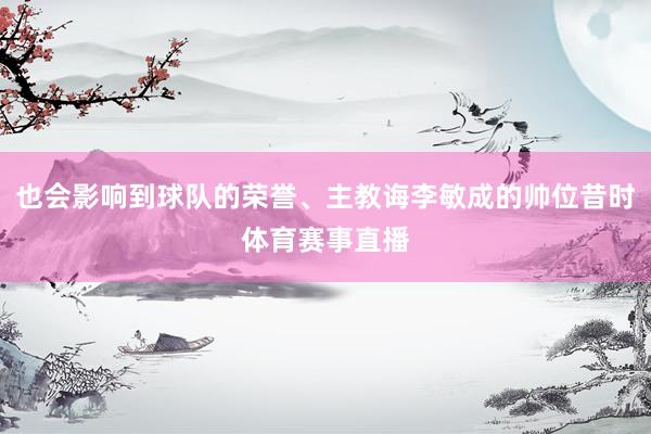也会影响到球队的荣誉、主教诲李敏成的帅位昔时体育赛事直播