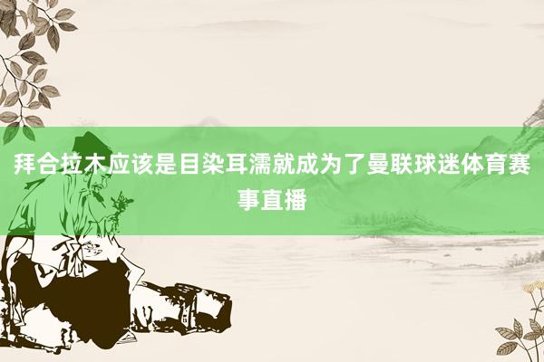 拜合拉木应该是目染耳濡就成为了曼联球迷体育赛事直播