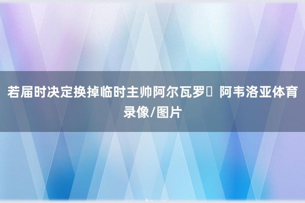 若届时决定换掉临时主帅阿尔瓦罗・阿韦洛亚体育录像/图片